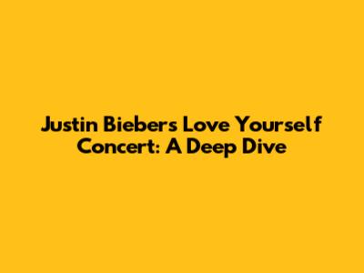 Justin Bieber's Love Yourself Concert: A Deep Dive