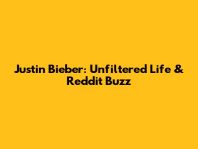Justin Bieber: Unfiltered Life & Reddit Buzz