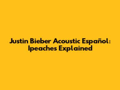 Justin Bieber Acoustic Español: Ipeaches Explained