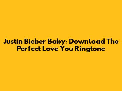 Justin Bieber Baby: Download The Perfect 'Love You' Ringtone