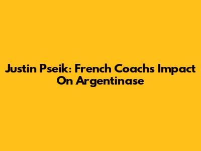 Justin Pseik: French Coach's Impact On Argentinase