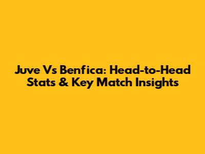 Juve Vs Benfica: Head-to-Head Stats & Key Match Insights