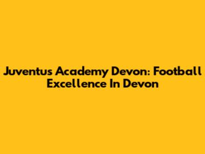 Juventus Academy Devon: Football Excellence In Devon