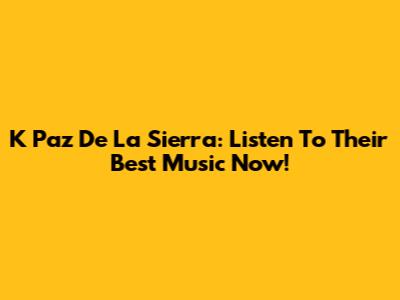 K Paz De La Sierra: Listen To Their Best Music Now!