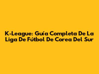 K-League: Guía Completa De La Liga De Fútbol De Corea Del Sur