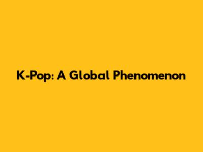 K-Pop: A Global Phenomenon