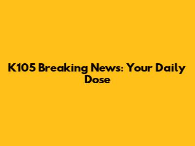 K105 Breaking News: Your Daily Dose