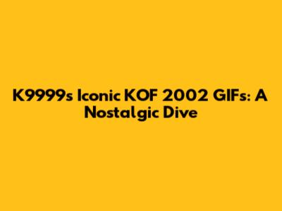 K9999's Iconic KOF 2002 GIFs: A Nostalgic Dive