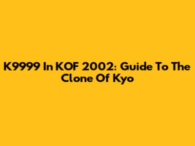 K9999 In KOF 2002: Guide To The Clone Of Kyo