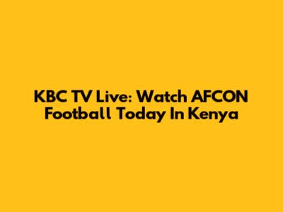 KBC TV Live: Watch AFCON Football Today In Kenya