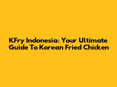 KFry Indonesia: Your Ultimate Guide To Korean Fried Chicken