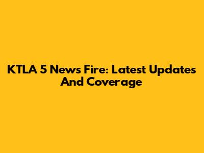 KTLA 5 News Fire: Latest Updates And Coverage