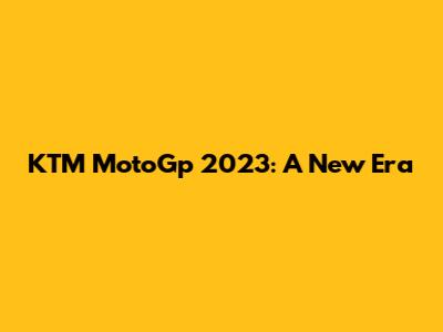 KTM MotoGp 2023: A New Era
