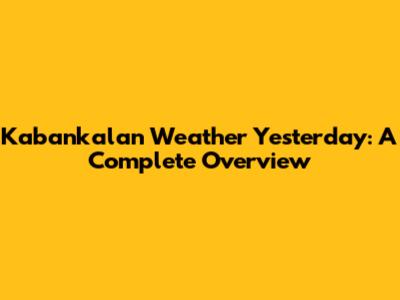 Kabankalan Weather Yesterday: A Complete Overview