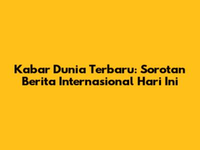 Kabar Dunia Terbaru: Sorotan Berita Internasional Hari Ini