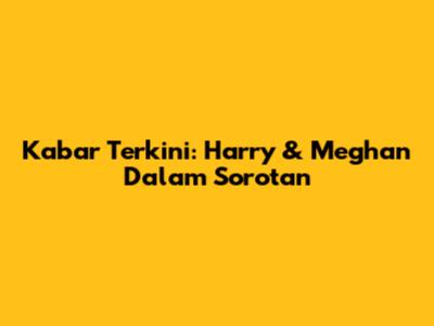 Kabar Terkini: Harry & Meghan Dalam Sorotan