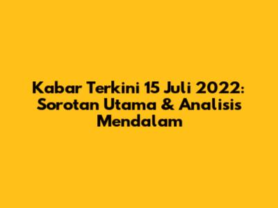 Kabar Terkini 15 Juli 2022: Sorotan Utama & Analisis Mendalam