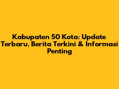 Kabupaten 50 Kota: Update Terbaru, Berita Terkini & Informasi Penting