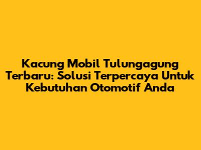 Kacung Mobil Tulungagung Terbaru: Solusi Terpercaya Untuk Kebutuhan Otomotif Anda