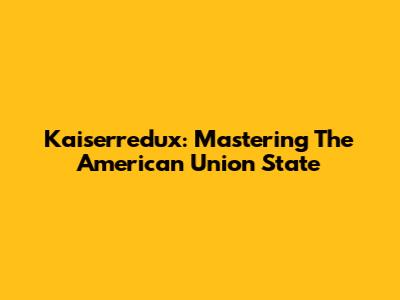 Kaiserredux: Mastering The American Union State