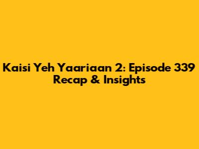 Kaisi Yeh Yaariaan 2: Episode 339 Recap & Insights