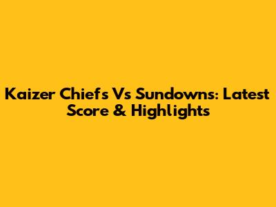 Kaizer Chiefs Vs Sundowns: Latest Score & Highlights