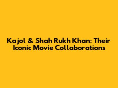 Kajol & Shah Rukh Khan: Their Iconic Movie Collaborations