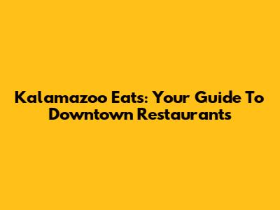Kalamazoo Eats: Your Guide To Downtown Restaurants