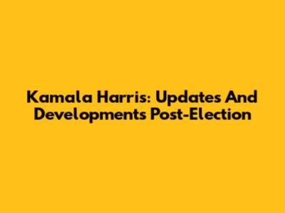 Kamala Harris: Updates And Developments Post-Election