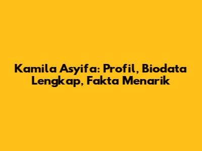 Kamila Asyifa: Profil, Biodata Lengkap, Fakta Menarik