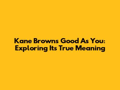 Kane Brown's 'Good As You': Exploring Its True Meaning