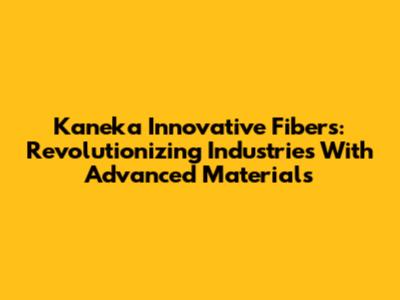 Kaneka Innovative Fibers: Revolutionizing Industries With Advanced Materials