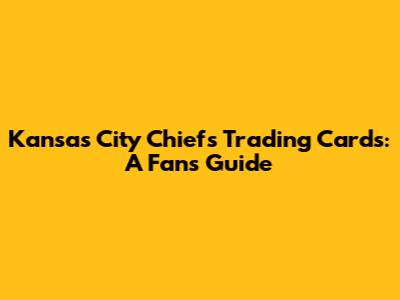 Kansas City Chiefs Trading Cards: A Fan's Guide