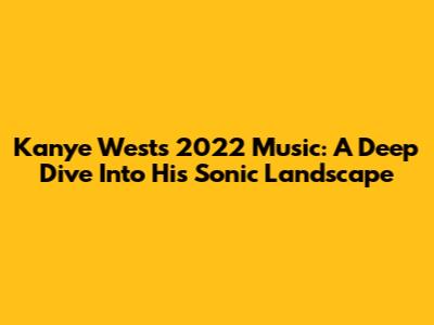 Kanye West's 2022 Music: A Deep Dive Into His Sonic Landscape