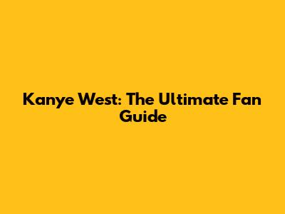 Kanye West: The Ultimate Fan Guide