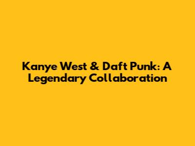 Kanye West & Daft Punk: A Legendary Collaboration