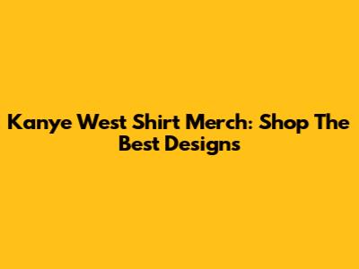 Kanye West Shirt Merch: Shop The Best Designs