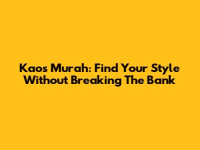Kaos Murah: Find Your Style Without Breaking The Bank