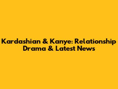 Kardashian & Kanye: Relationship Drama & Latest News