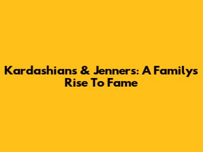 Kardashians & Jenners: A Family's Rise To Fame