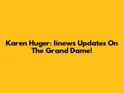 Karen Huger: Iinews Updates On The Grand Dame!