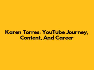 Karen Torres: YouTube Journey, Content, And Career