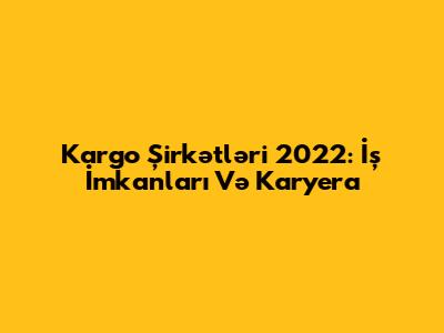 Kargo Şirkətləri 2022: İş İmkanları Və Karyera
