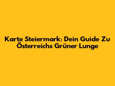 Karte Steiermark: Dein Guide Zu Österreichs Grüner Lunge