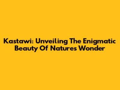 Kastawi: Unveiling The Enigmatic Beauty Of Nature's Wonder