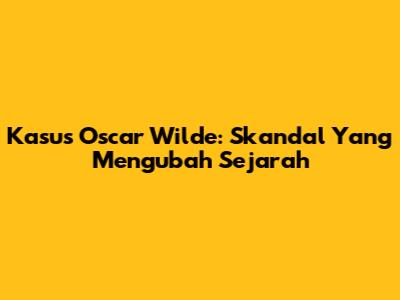 Kasus Oscar Wilde: Skandal Yang Mengubah Sejarah