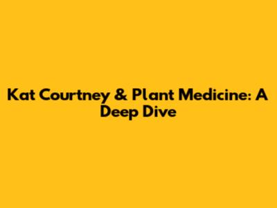 Kat Courtney & Plant Medicine: A Deep Dive
