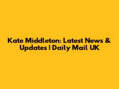 Kate Middleton: Latest News & Updates | Daily Mail UK