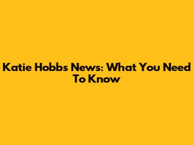 Katie Hobbs News: What You Need To Know