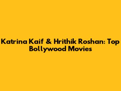 Katrina Kaif & Hrithik Roshan: Top Bollywood Movies
